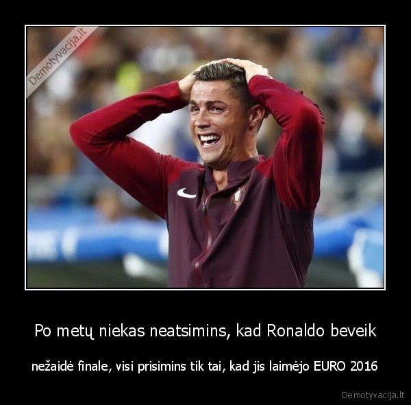 Po metų niekas neatsimins, kad Ronaldo beveik - nežaidė finale, visi prisimins tik tai, kad jis laimėjo EURO 2016