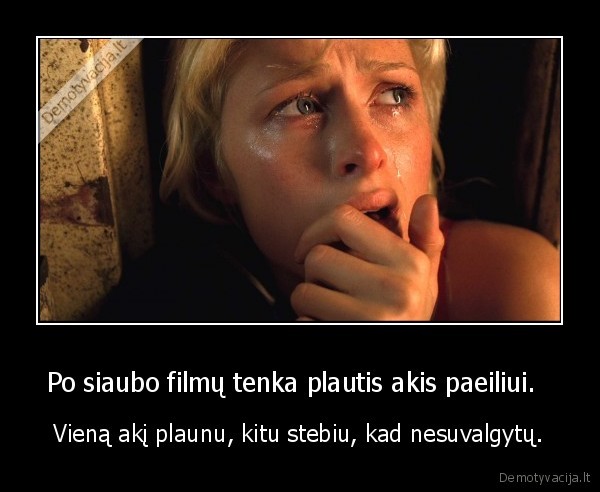 Po siaubo filmų tenka plautis akis paeiliui.   - Vieną akį plaunu, kitu stebiu, kad nesuvalgytų.