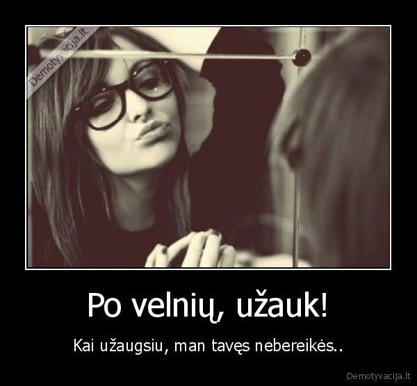 Po velnių, užauk! - Kai užaugsiu, man tavęs nebereikės..