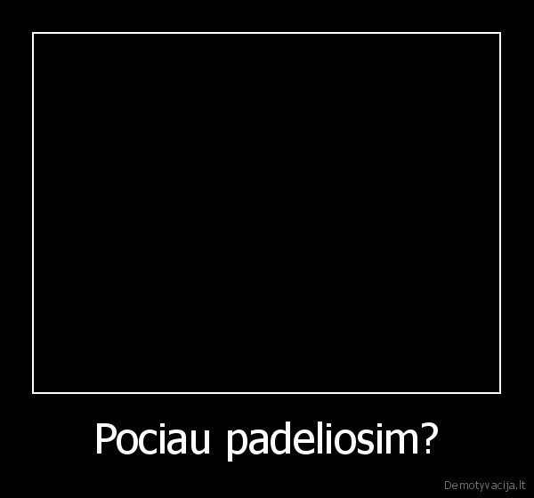 Pociau padeliosim? - 