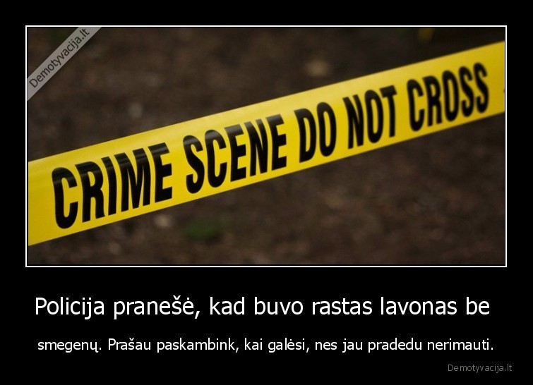 Policija pranešė, kad buvo rastas lavonas be  - smegenų. Prašau paskambink, kai galėsi, nes jau pradedu nerimauti.