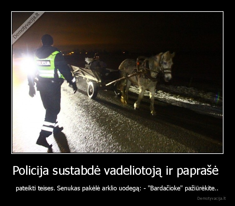 Policija sustabdė vadeliotoją ir paprašė  - pateikti teises. Senukas pakėlė arklio uodegą: - "Bardačioke" pažiūrėkite..