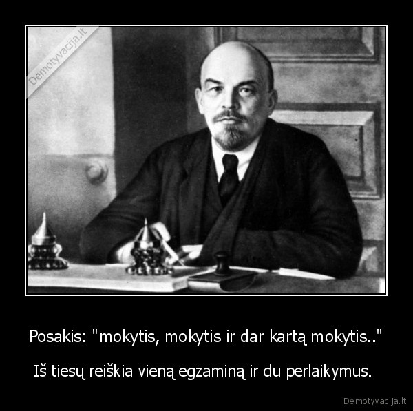 Posakis: "mokytis, mokytis ir dar kartą mokytis.." - Iš tiesų reiškia vieną egzaminą ir du perlaikymus. 