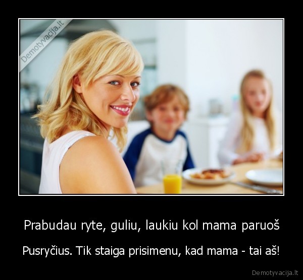 Prabudau ryte, guliu, laukiu kol mama paruoš - Pusryčius. Tik staiga prisimenu, kad mama - tai aš!