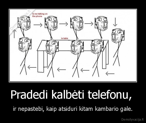 Pradedi kalbėti telefonu,  - ir nepastebi, kaip atsiduri kitam kambario gale.