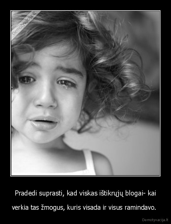 Pradedi suprasti, kad viskas ištikrųjų blogai- kai - verkia tas žmogus, kuris visada ir visus ramindavo. 