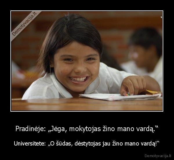 Pradinėje: „Jėga, mokytojas žino mano vardą.“ - Universitete: „O šūdas, dėstytojas jau žino mano vardą!“