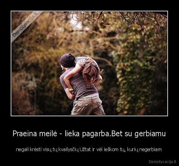 Praeina meilė - lieka pagarba.Bet su gerbiamu - negali krėsti visų tų kvailysčių Užtat ir vėl ieškom tų, kurių negerbiam