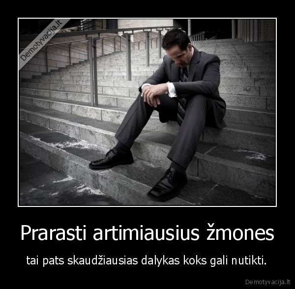 Prarasti artimiausius žmones - tai pats skaudžiausias dalykas koks gali nutikti.