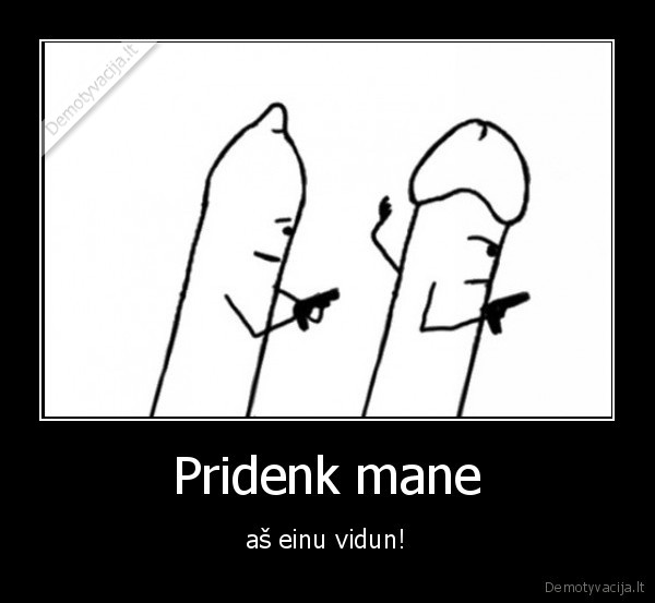 Pridenk mane - aš einu vidun!