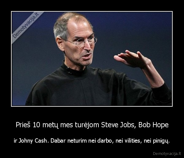 Prieš 10 metų mes turėjom Steve Jobs, Bob Hope - ir Johny Cash. Dabar neturim nei darbo, nei vilities, nei pinigų.