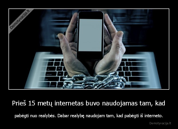 Prieš 15 metų internetas buvo naudojamas tam, kad - pabėgti nuo realybės. Dabar realybę naudojam tam, kad pabėgti iš interneto.