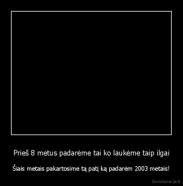 Prieš 8 metus padarėme tai ko laukėme taip ilgai - Šiais metais pakartosime tą patį ką padarėm 2003 metais!