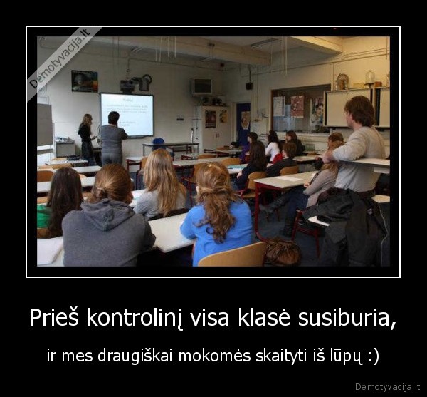 Prieš kontrolinį visa klasė susiburia, - ir mes draugiškai mokomės skaityti iš lūpų :)