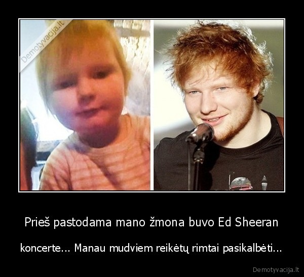 Prieš pastodama mano žmona buvo Ed Sheeran - koncerte... Manau mudviem reikėtų rimtai pasikalbėti...