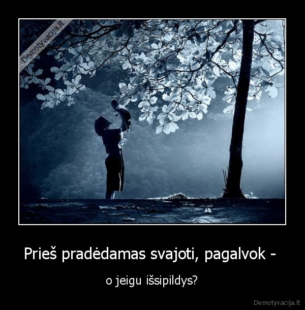 Prieš pradėdamas svajoti, pagalvok -  - o jeigu išsipildys?