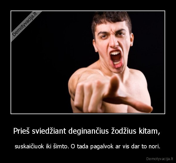 Prieš sviedžiant deginančius žodžius kitam,  - suskaičiuok iki šimto. O tada pagalvok ar vis dar to nori.