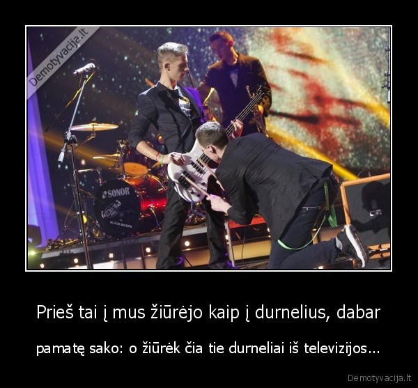 Prieš tai į mus žiūrėjo kaip į durnelius, dabar - pamatę sako: o žiūrėk čia tie durneliai iš televizijos...