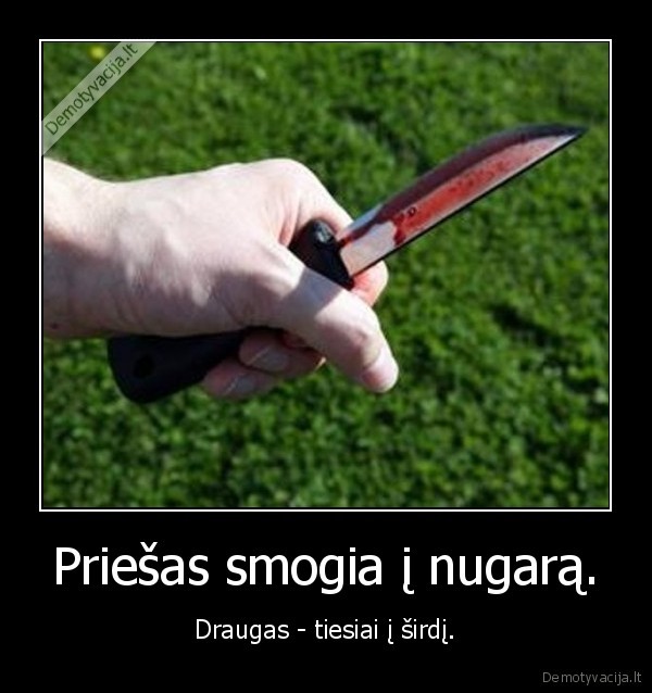 Priešas smogia į nugarą. - Draugas - tiesiai į širdį.