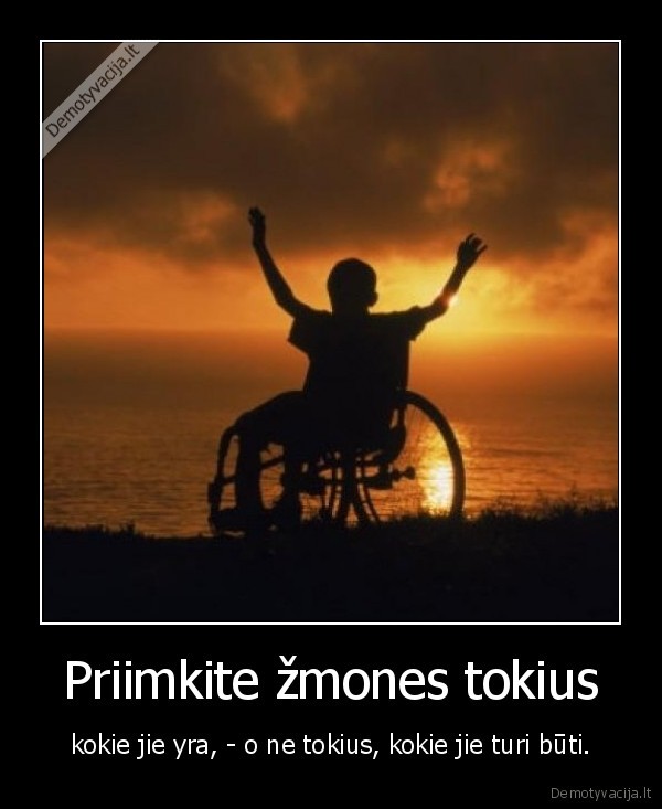 Priimkite žmones tokius - kokie jie yra, - o ne tokius, kokie jie turi būti.