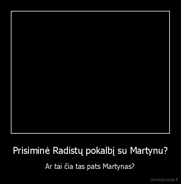 Prisiminė Radistų pokalbį su Martynu? - Ar tai čia tas pats Martynas?