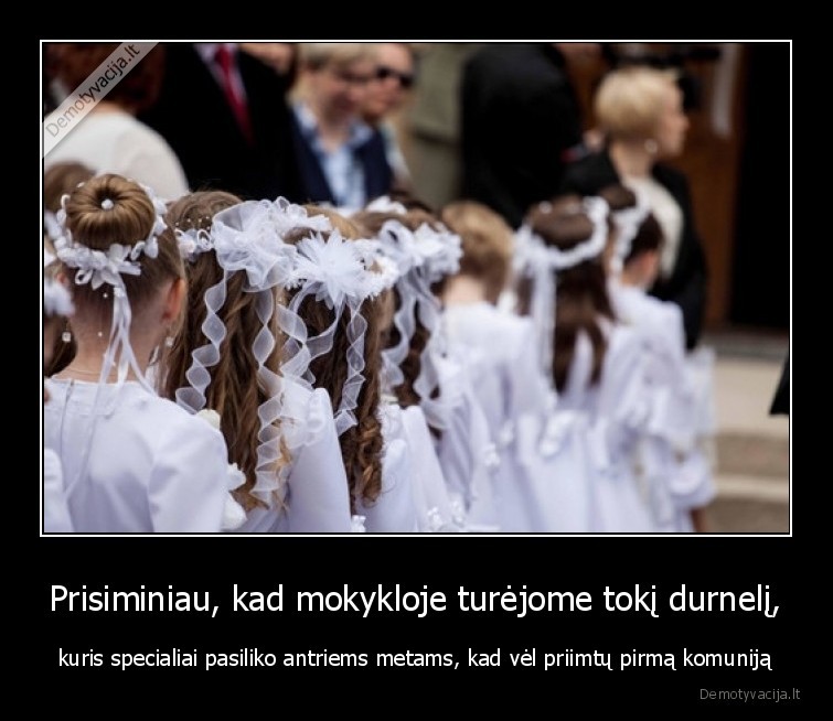 Prisiminiau, kad mokykloje turėjome tokį durnelį, - kuris specialiai pasiliko antriems metams, kad vėl priimtų pirmą komuniją