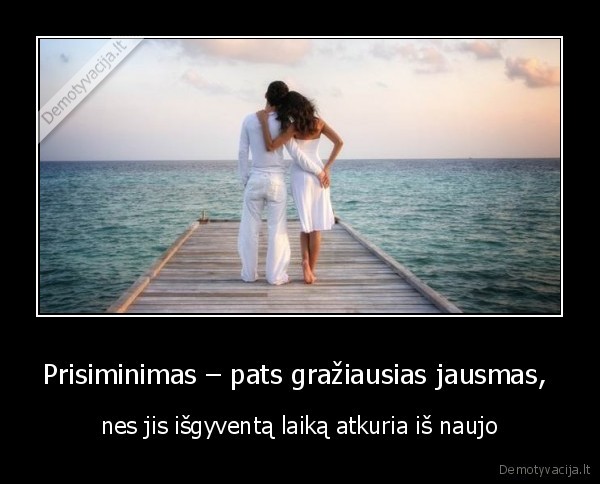 Prisiminimas – pats gražiausias jausmas,  - nes jis išgyventą laiką atkuria iš naujo