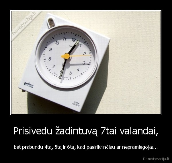 Prisivedu žadintuvą 7tai valandai, - bet prabundu 4tą, 5tą ir 6tą, kad pasirikrinčiau ar nepramiegojau..