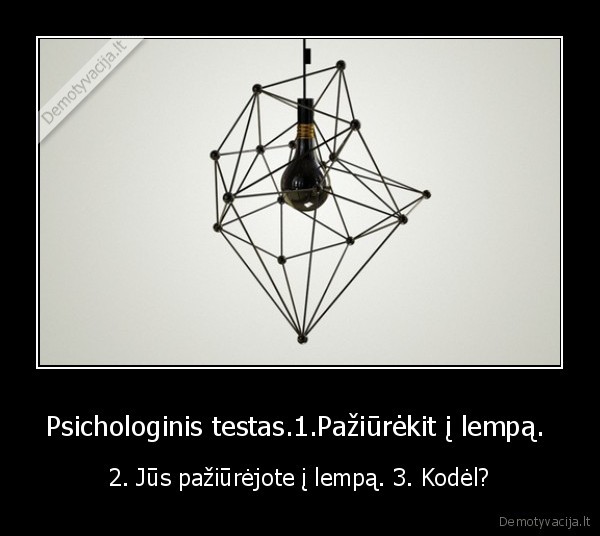 Psichologinis testas.1.Pažiūrėkit į lempą.  - 2. Jūs pažiūrėjote į lempą. 3. Kodėl?