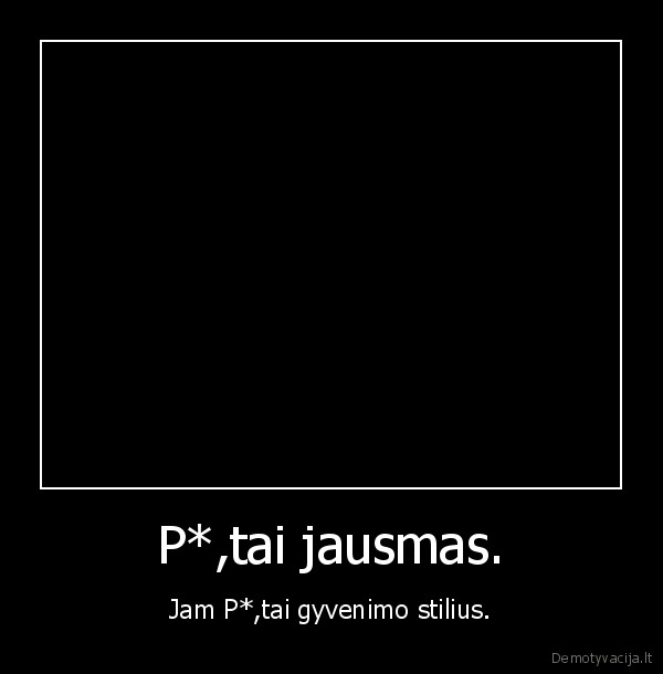 P*,tai jausmas. - Jam P*,tai gyvenimo stilius.