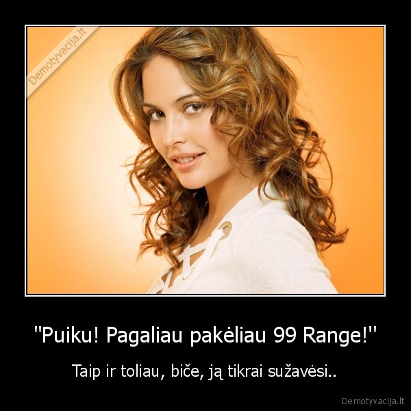 ''Puiku! Pagaliau pakėliau 99 Range!'' - Taip ir toliau, biče, ją tikrai sužavėsi..