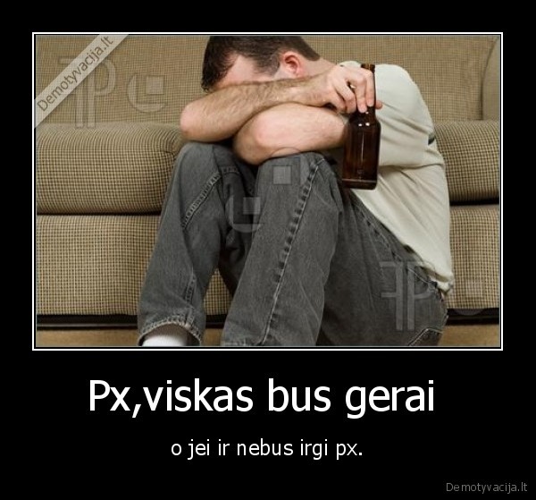 Px,viskas bus gerai  - o jei ir nebus irgi px.