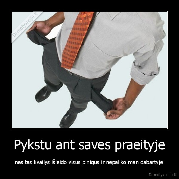 Pykstu ant saves praeityje - nes tas kvailys išleido visus pinigus ir nepaliko man dabartyje