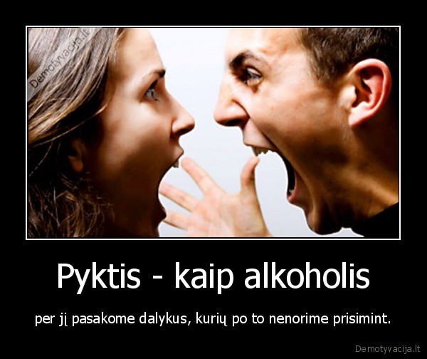 Pyktis - kaip alkoholis - per jį pasakome dalykus, kurių po to nenorime prisimint.