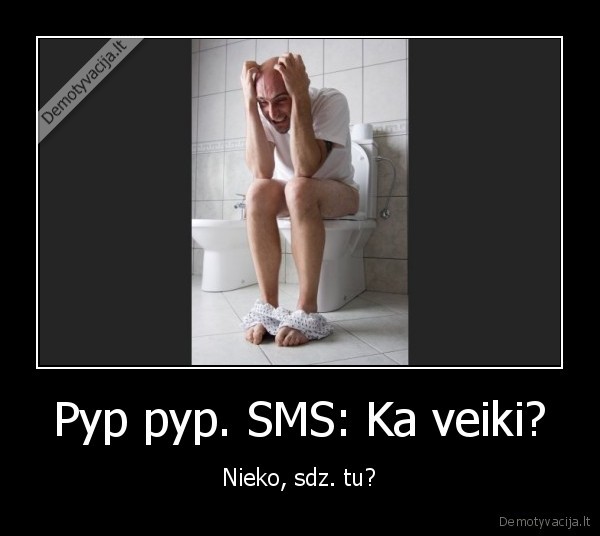 Pyp pyp. SMS: Ka veiki? - Nieko, sdz. tu?