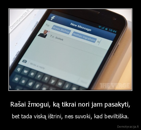 Rašai žmogui, ką tikrai nori jam pasakyti, - bet tada viską ištrini, nes suvoki, kad beviltiška.