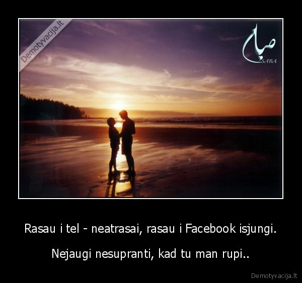 Rasau i tel - neatrasai, rasau i Facebook isjungi. - Nejaugi nesupranti, kad tu man rupi..