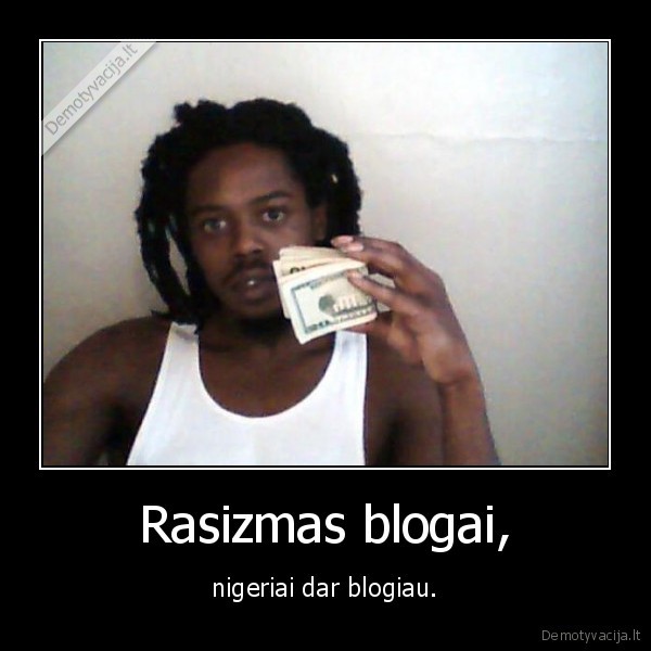 Rasizmas blogai, - nigeriai dar blogiau.