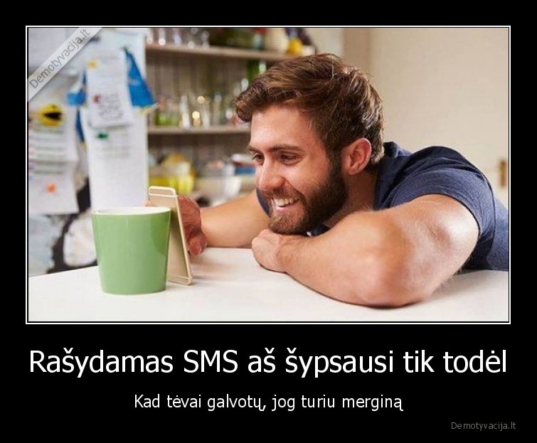 Rašydamas SMS aš šypsausi tik todėl - Kad tėvai galvotų, jog turiu merginą