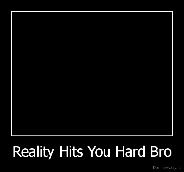 Reality Hits You Hard Bro - 