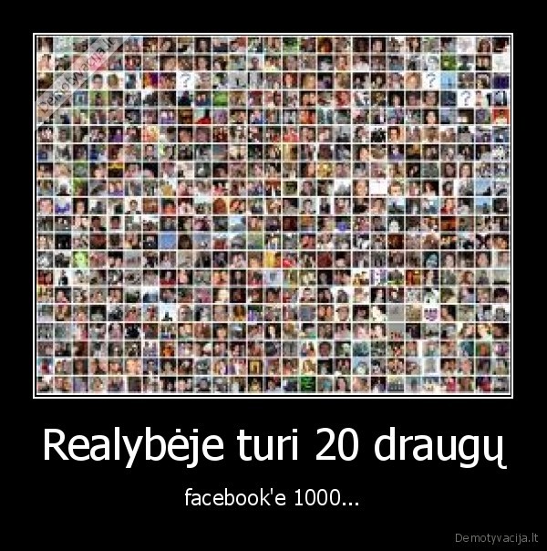 Realybėje turi 20 draugų - facebook'e 1000...