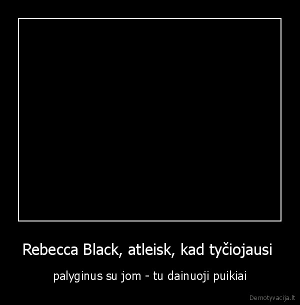 Rebecca Black, atleisk, kad tyčiojausi  - palyginus su jom - tu dainuoji puikiai