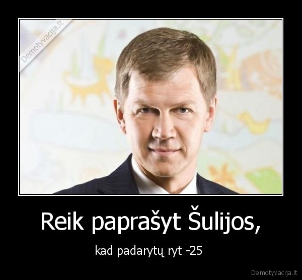 Reik paprašyt Šulijos, - kad padarytų ryt -25 