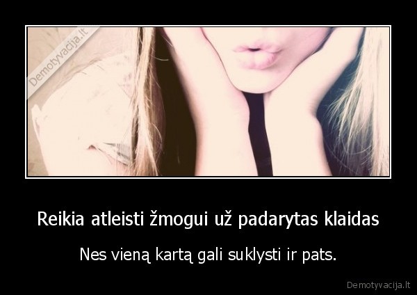 Reikia atleisti žmogui už padarytas klaidas - Nes vieną kartą gali suklysti ir pats.