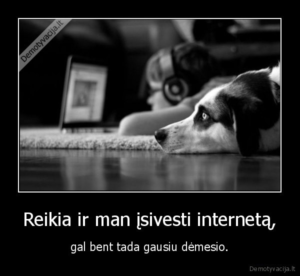 Reikia ir man įsivesti internetą, - gal bent tada gausiu dėmesio.