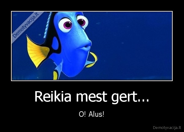 Reikia mest gert... - O! Alus!