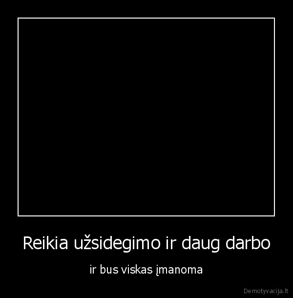 Reikia užsidegimo ir daug darbo - ir bus viskas įmanoma