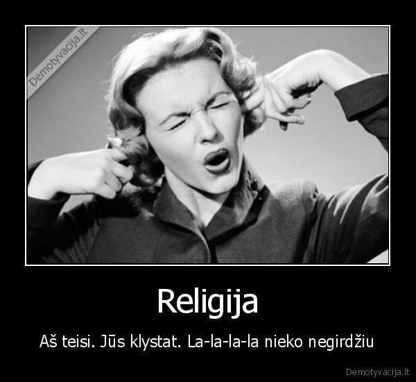 Religija - Aš teisi. Jūs klystat. La-la-la-la nieko negirdžiu