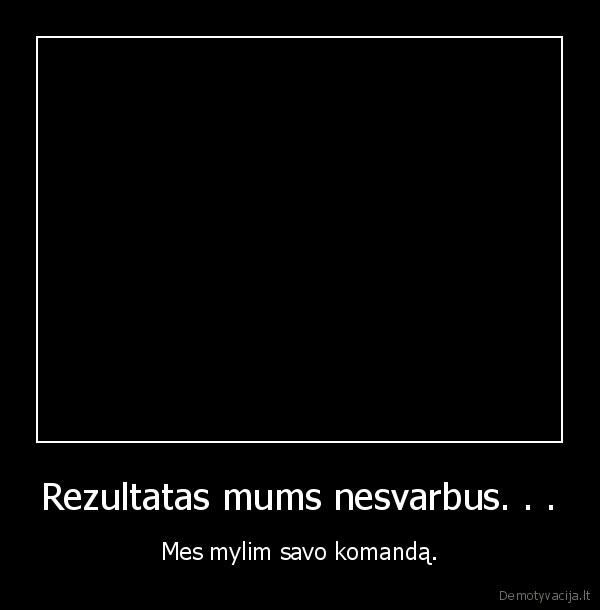 Rezultatas mums nesvarbus. . . - Mes mylim savo komandą.