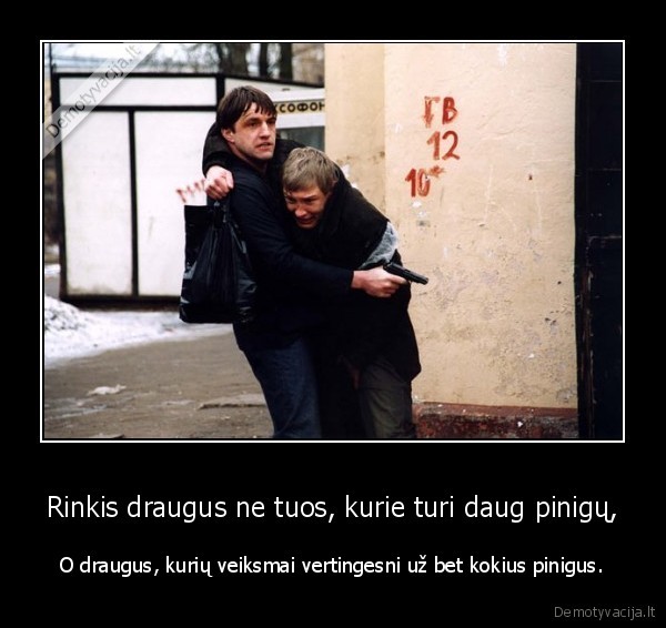 Rinkis draugus ne tuos, kurie turi daug pinigų, - O draugus, kurių veiksmai vertingesni už bet kokius pinigus.